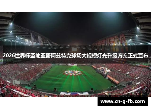 2026世界杯圣地亚哥阿兹特克球场大规模灯光升级方案正式宣布