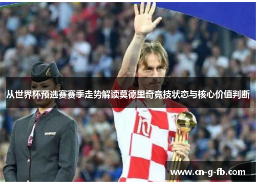 从世界杯预选赛赛季走势解读莫德里奇竞技状态与核心价值判断