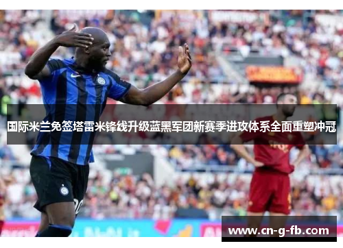 国际米兰免签塔雷米锋线升级蓝黑军团新赛季进攻体系全面重塑冲冠