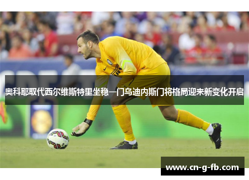 奥科耶取代西尔维斯特里坐稳一门乌迪内斯门将格局迎来新变化开启