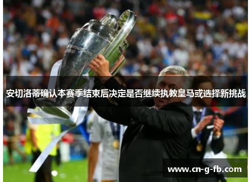 安切洛蒂确认本赛季结束后决定是否继续执教皇马或选择新挑战
