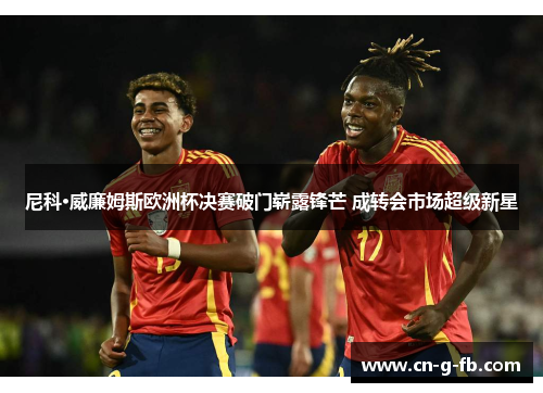 尼科·威廉姆斯欧洲杯决赛破门崭露锋芒 成转会市场超级新星