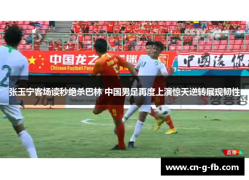 张玉宁客场读秒绝杀巴林 中国男足再度上演惊天逆转展现韧性