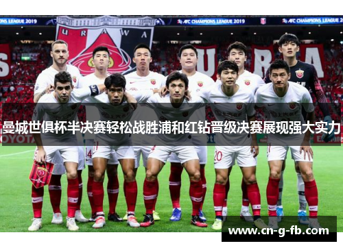 曼城世俱杯半决赛轻松战胜浦和红钻晋级决赛展现强大实力