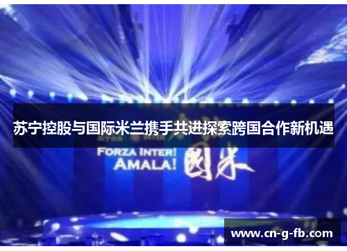苏宁控股与国际米兰携手共进探索跨国合作新机遇