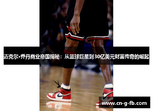迈克尔·乔丹商业帝国揭秘：从篮球巨星到30亿美元财富传奇的崛起