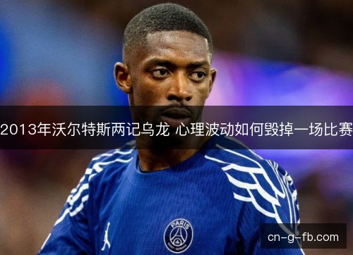 2013年沃尔特斯两记乌龙 心理波动如何毁掉一场比赛 2013年沃尔特斯两记乌龙 心理波动如何毁掉一场比赛
